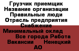 Грузчик-приемщик › Название организации ­ Правильные люди › Отрасль предприятия ­ Снабжение › Минимальный оклад ­ 26 000 - Все города Работа » Вакансии   . Ненецкий АО